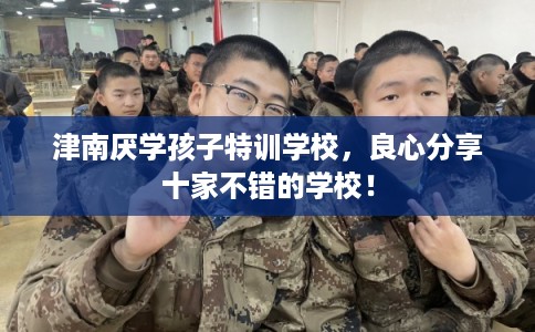 津南厌学孩子特训学校,良心分享十家不错的学校! 津南厌学孩子特训学校,良心分享十家不错的学校!