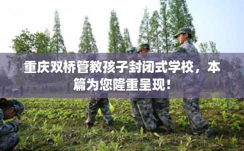 重庆双桥管教孩子封闭式学校，本篇为您隆重呈现！