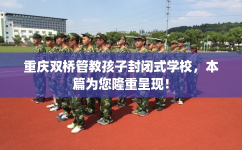 重庆双桥管教孩子封闭式学校，本篇为您隆重呈现！