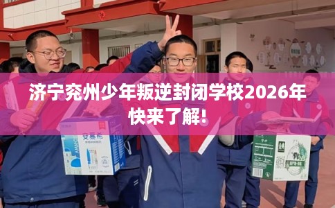 济宁兖州少年叛逆封闭学校2026年快来了解!