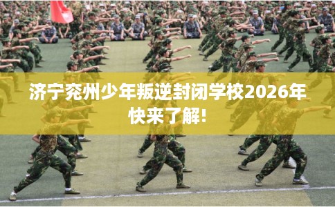 济宁兖州少年叛逆封闭学校2026年快来了解!