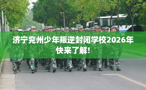 济宁兖州少年叛逆封闭学校2026年快来了解!