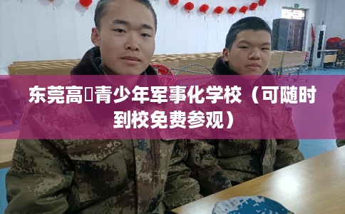 东莞高埗青少年军事化学校(可随时到校免费参观) 东莞高埗青少年军事化学校(可随时到校免费参观)