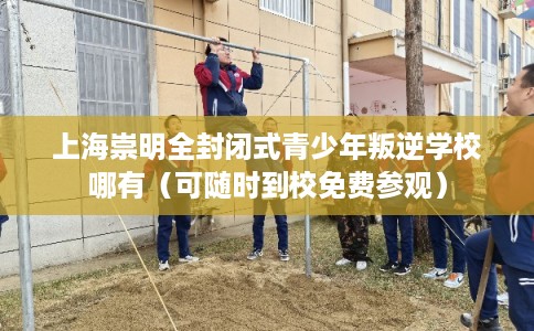 上海崇明全封闭式青少年叛逆学校哪有（可随时到校免费参观）