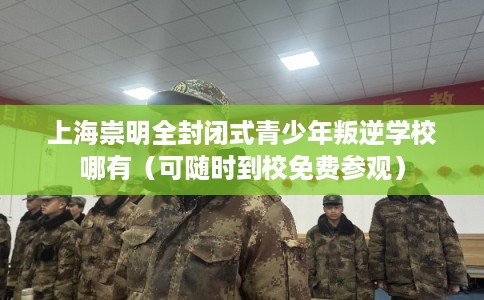 上海崇明全封闭式青少年叛逆学校哪有（可随时到校免费参观）