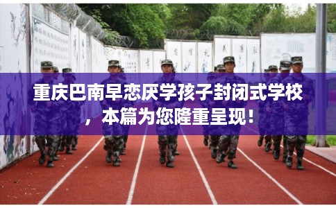 重庆巴南早恋厌学孩子封闭式学校，本篇为您隆重呈现！