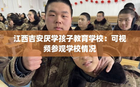 江西吉安厌学孩子教育学校：可视频参观学校情况