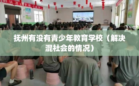 抚州有没有青少年教育学校(解决混社会的情况) 抚州有没有青少年教育学校(解决混社会的情况)
