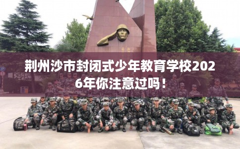 荆州沙市封闭式少年教育学校2026年你注意过吗！