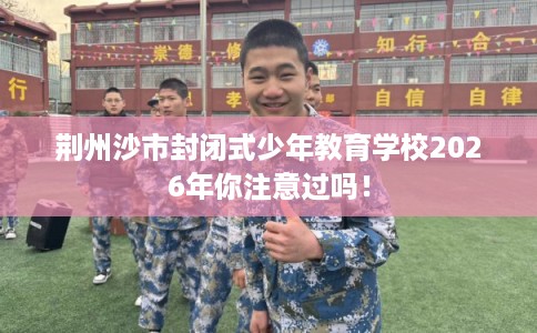 荆州沙市封闭式少年教育学校2026年你注意过吗！