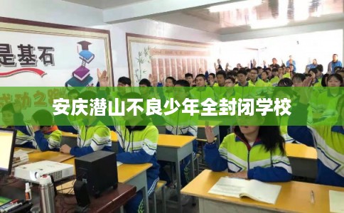 安庆潜山不良少年全封闭学校