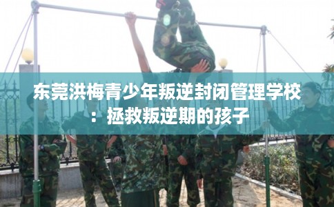 东莞洪梅青少年叛逆封闭管理学校：拯救叛逆期的孩子