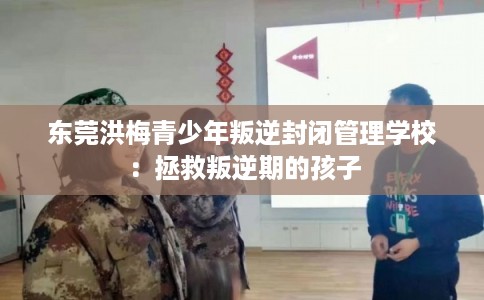 东莞洪梅青少年叛逆封闭管理学校：拯救叛逆期的孩子