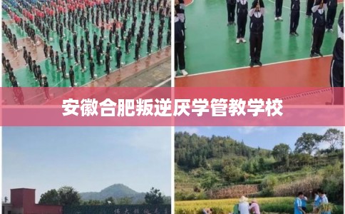 安徽合肥叛逆厌学管教学校