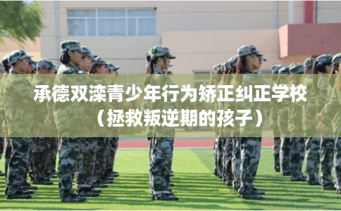 承德双滦青少年行为矫正纠正学校（拯救叛逆期的孩子）