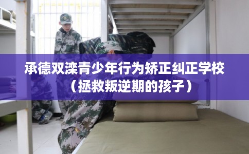 承德双滦青少年行为矫正纠正学校（拯救叛逆期的孩子）