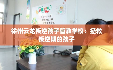 徐州云龙叛逆孩子管教学校：拯救叛逆期的孩子