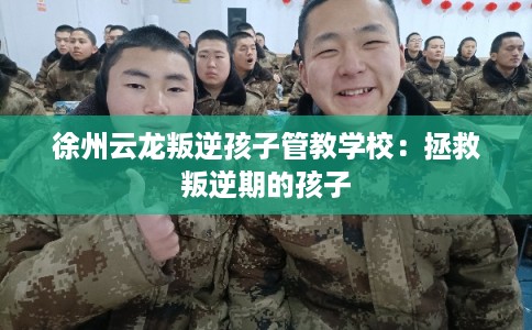 徐州云龙叛逆孩子管教学校：拯救叛逆期的孩子