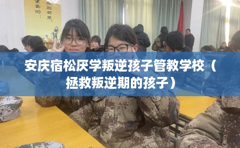 安庆宿松厌学叛逆孩子管教学校（拯救叛逆期的孩子）