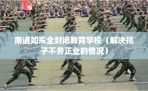 南通如东全封闭教育学校（解决孩子不务正业的情况）