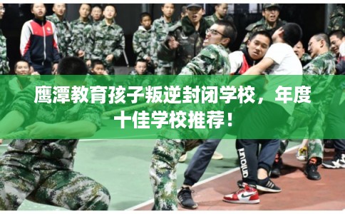 鹰潭教育孩子叛逆封闭学校，年度十佳学校推荐！