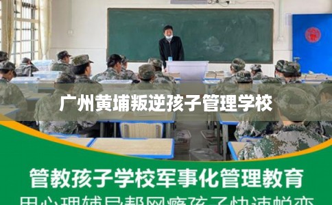 广州黄埔叛逆孩子管理学校