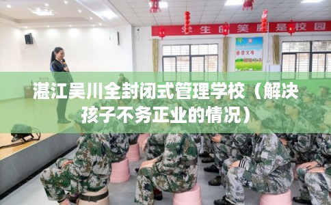 湛江吴川全封闭式管理学校（解决孩子不务正业的情况）