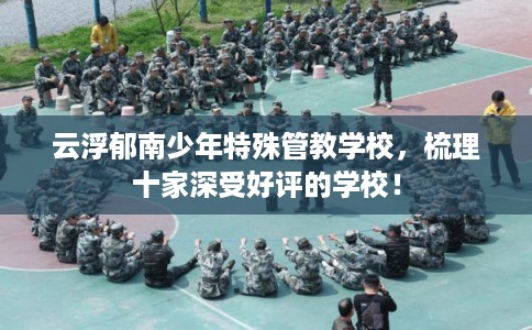 云浮郁南少年特殊管教学校，梳理十家深受好评的学校！