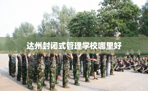 达州封闭式管理学校哪里好 达州封闭式管理学校哪里好