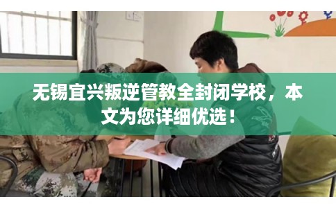 无锡宜兴叛逆管教全封闭学校，本文为您详细优选！
