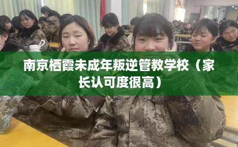 南京栖霞未成年叛逆管教学校（家长认可度很高）