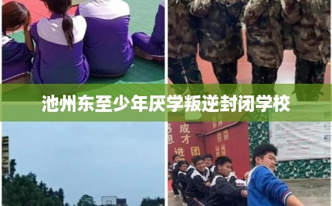 池州东至少年厌学叛逆封闭学校