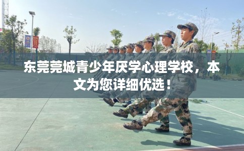 东莞莞城青少年厌学心理学校,本文为您详细优选! 东莞莞城青少年厌学心理学校,本文为您详细优选!