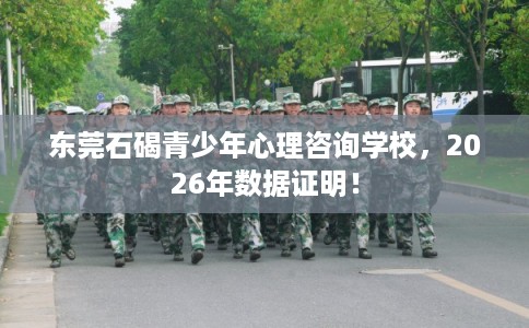 东莞石碣青少年心理咨询学校，2026年数据证明！