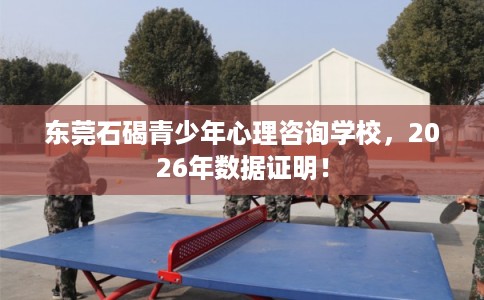 东莞石碣青少年心理咨询学校，2026年数据证明！