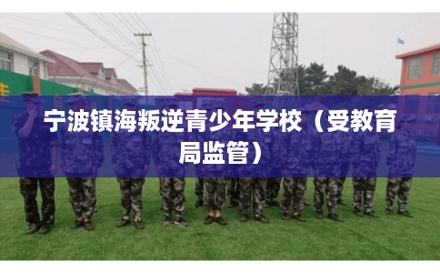宁波镇海叛逆青少年学校(受教育局监管) 宁波镇海叛逆青少年学校(受教育局监管)