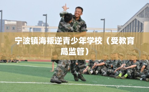 宁波镇海叛逆青少年学校（受教育局监管）