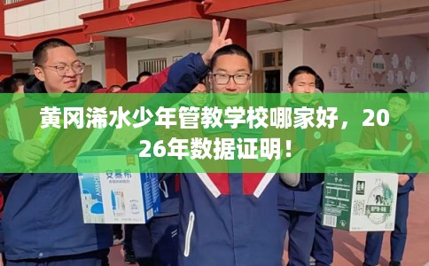 黄冈浠水少年管教学校哪家好，2026年数据证明！