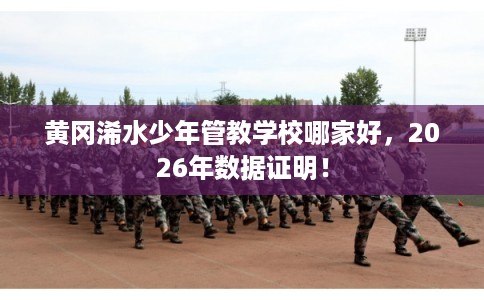 黄冈浠水少年管教学校哪家好，2026年数据证明！