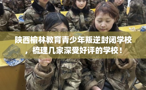 陕西榆林教育青少年叛逆封闭学校,梳理几家深受好评的学校! 陕西榆林教育青少年叛逆封闭学校,梳理几家深受好评的学校!