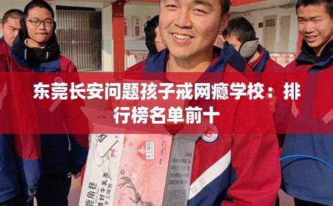 东莞长安问题孩子戒网瘾学校：排行榜名单前十