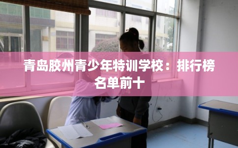 青岛胶州青少年特训学校：排行榜名单前十