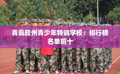 青岛胶州青少年特训学校：排行榜名单前十