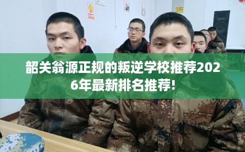 韶关翁源正规的叛逆学校推荐2026年最新排名推荐!