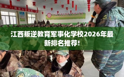 江西叛逆教育军事化学校2026年最新排名推荐!