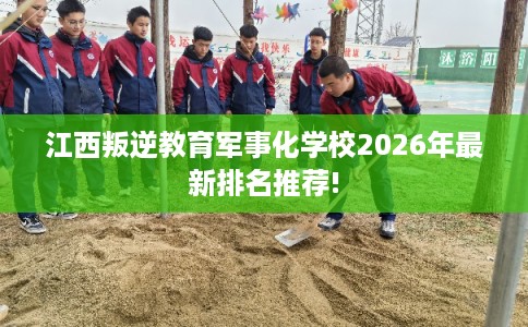 江西叛逆教育军事化学校2026年最新排名推荐!