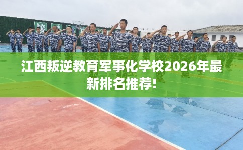 江西叛逆教育军事化学校2026年最新排名推荐!