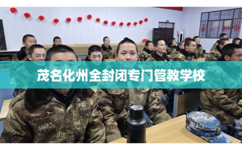茂名化州全封闭专门管教学校