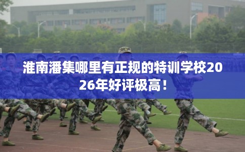 淮南潘集哪里有正规的特训学校2026年好评极高！