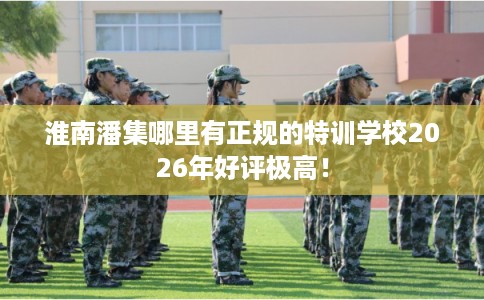 淮南潘集哪里有正规的特训学校2026年好评极高！